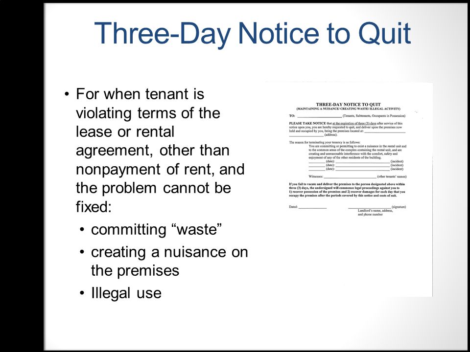 Three-Day Notice to Quit For when tenant is violating terms of the lease or rental agreement, other than nonpayment of rent, and the problem cannot be fixed: committing waste creating a nuisance on the premises Illegal use