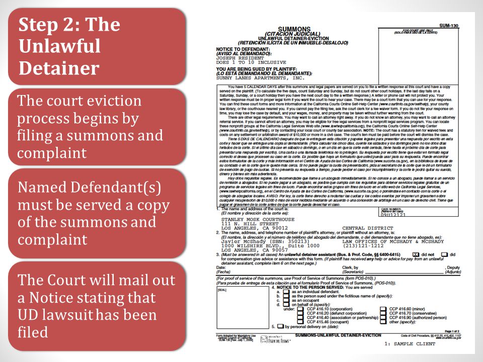 Step 2: The Unlawful Detainer The court eviction process begins by filing a summons and complaint Named Defendant(s) must be served a copy of the summons and complaint The Court will mail out a Notice stating that UD lawsuit has been filed