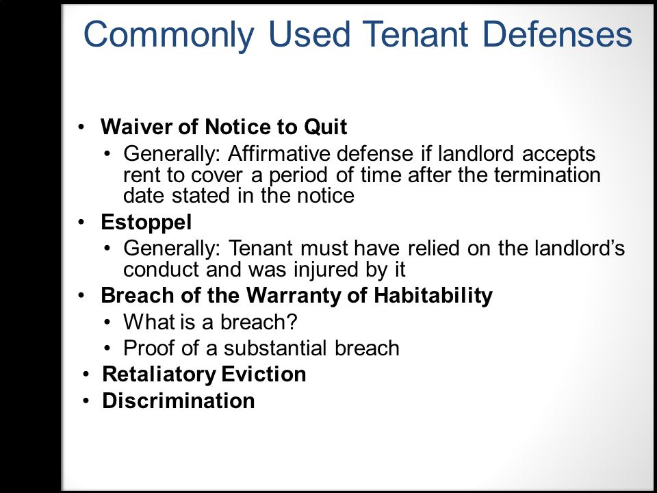Waiver of Notice to Quit Generally: Affirmative defense if landlord accepts rent to cover a period of time after the termination date stated in the notice Estoppel Generally: Tenant must have relied on the landlord’s conduct and was injured by it Breach of the Warranty of Habitability What is a breach.