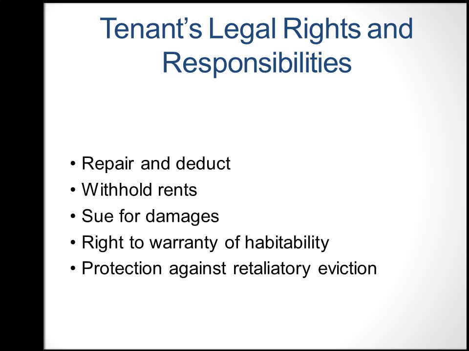 Tenant’s Legal Rights and Responsibilities Repair and deduct Withhold rents Sue for damages Right to warranty of habitability Protection against retaliatory eviction