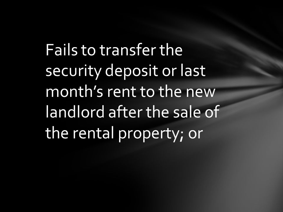 Fails to transfer the security deposit or last month’s rent to the new landlord after the sale of the rental property; or