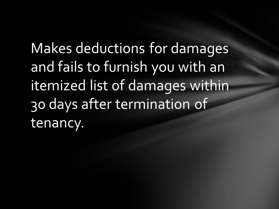 Makes deductions for damages and fails to furnish you with an itemized list of damages within 30 days after termination of tenancy.