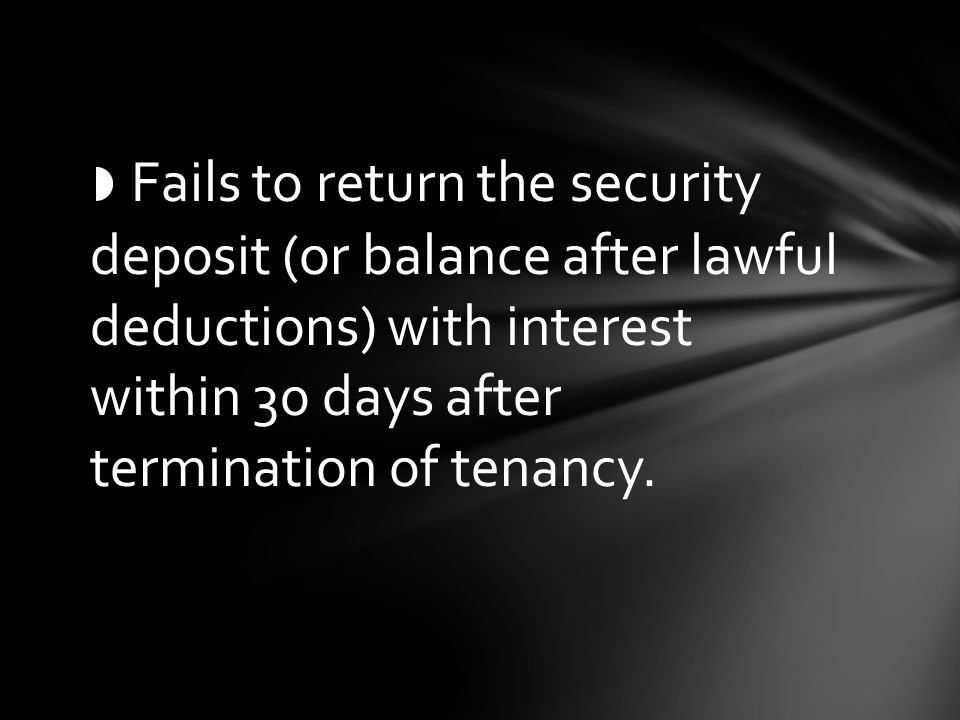 ◗ Fails to return the security deposit (or balance after lawful deductions) with interest within 30 days after termination of tenancy.