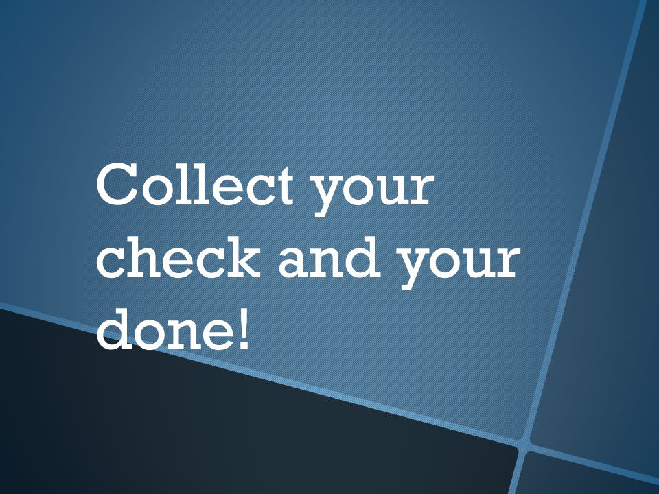 Collect your check and your done!