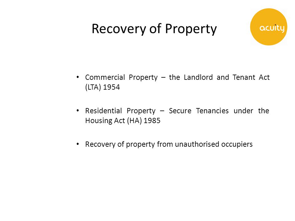Recovery of Property Commercial Property – the Landlord and Tenant Act (LTA) 1954 Residential Property – Secure Tenancies under the Housing Act (HA) 1985 Recovery of property from unauthorised occupiers