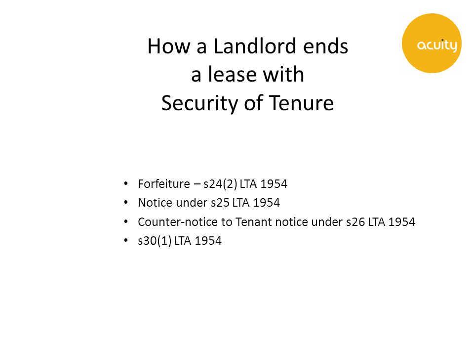 How a Landlord ends a lease with Security of Tenure Forfeiture – s24(2) LTA 1954 Notice under s25 LTA 1954 Counter-notice to Tenant notice under s26 LTA 1954 s30(1) LTA 1954