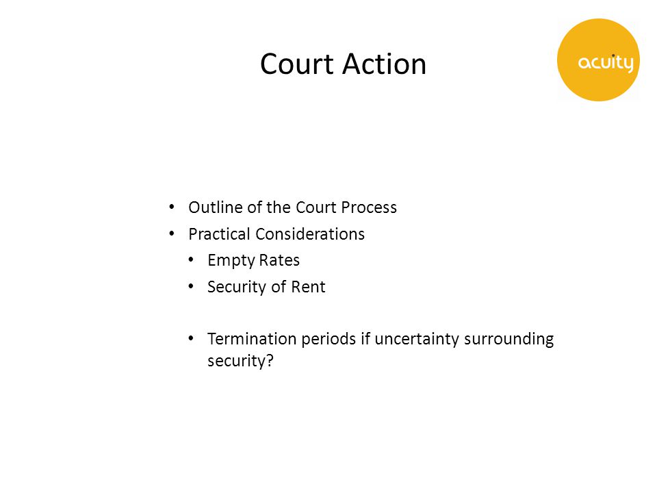 Court Action Outline of the Court Process Practical Considerations Empty Rates Security of Rent Termination periods if uncertainty surrounding security