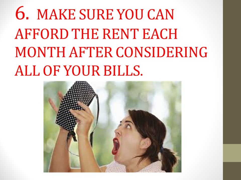 6. MAKE SURE YOU CAN AFFORD THE RENT EACH MONTH AFTER CONSIDERING ALL OF YOUR BILLS.