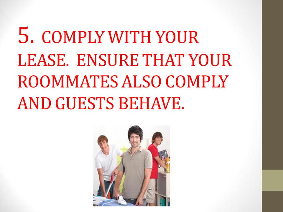 5. COMPLY WITH YOUR LEASE. ENSURE THAT YOUR ROOMMATES ALSO COMPLY AND GUESTS BEHAVE.