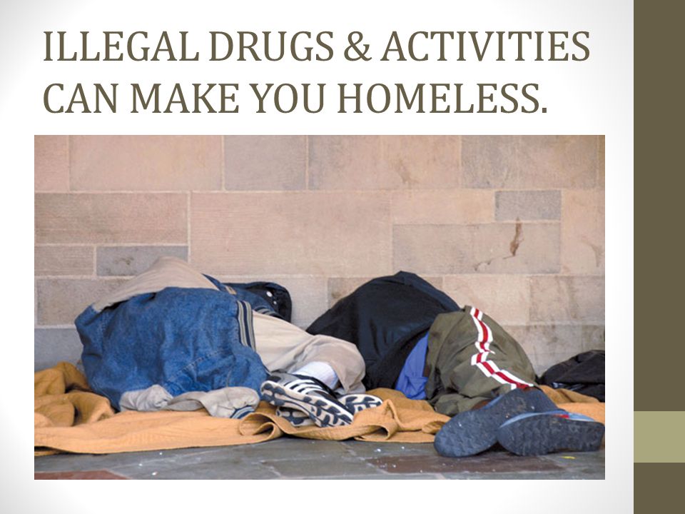 ILLEGAL DRUGS & ACTIVITIES CAN MAKE YOU HOMELESS.