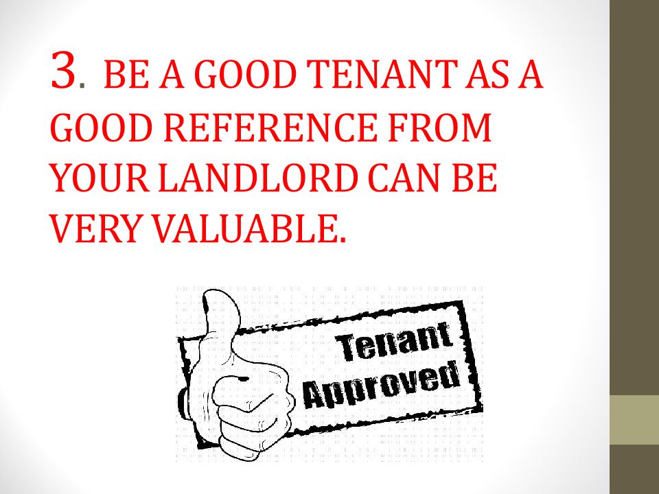 3. BE A GOOD TENANT AS A GOOD REFERENCE FROM YOUR LANDLORD CAN BE VERY VALUABLE.