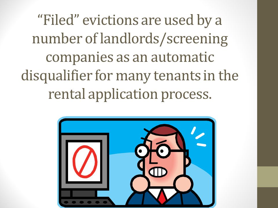 Filed evictions are used by a number of landlords/screening companies as an automatic disqualifier for many tenants in the rental application process.