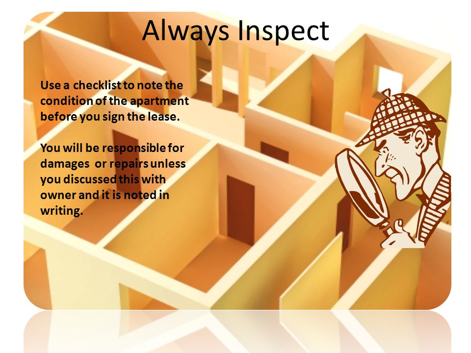 Always Inspect Use a checklist to note the condition of the apartment before you sign the lease.