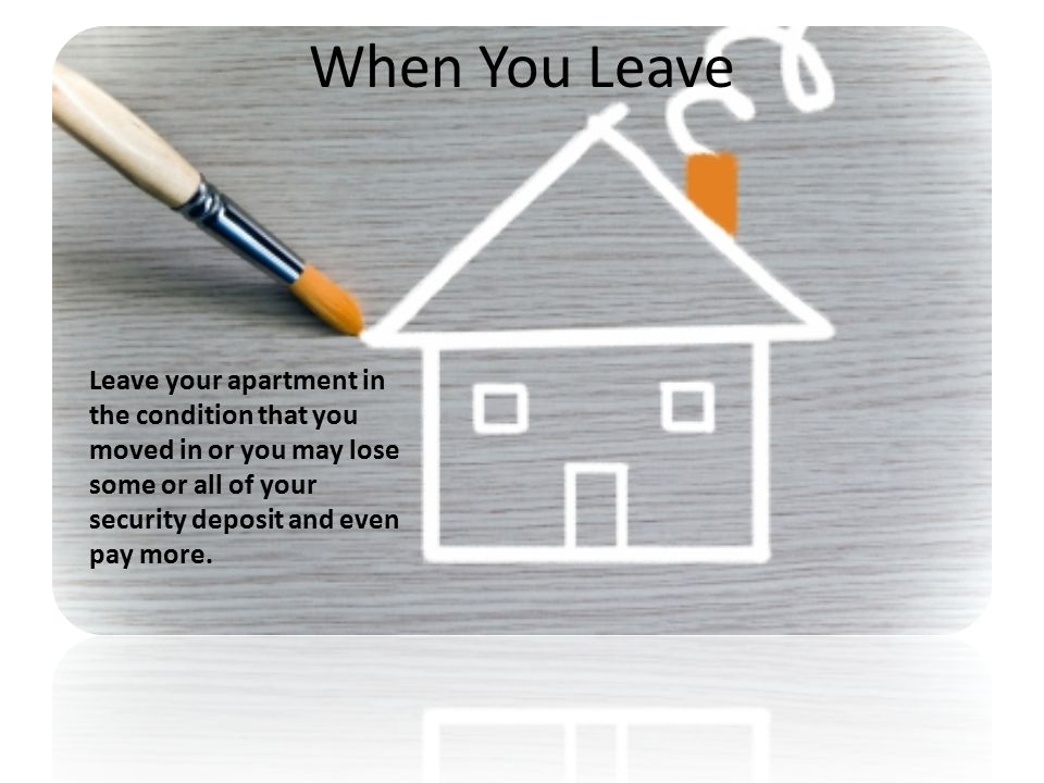 When You Leave Leave your apartment in the condition that you moved in or you may lose some or all of your security deposit and even pay more.