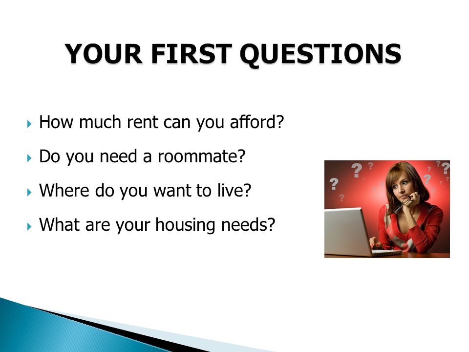  How much rent can you afford.  Do you need a roommate.