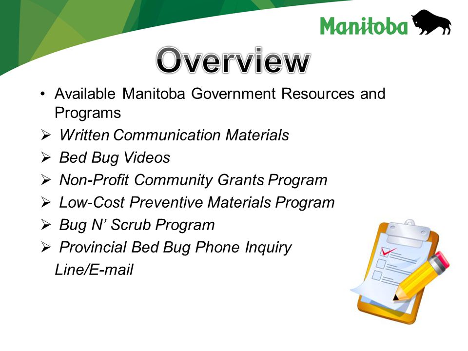 Available Manitoba Government Resources and Programs  Written Communication Materials  Bed Bug Videos  Non-Profit Community Grants Program  Low-Cost Preventive Materials Program  Bug N’ Scrub Program  Provincial Bed Bug Phone Inquiry Line/