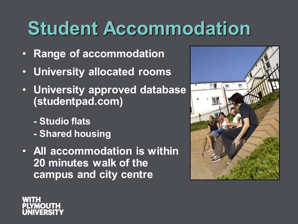 Student Accommodation Student Accommodation Range of accommodation University allocated rooms University approved database (studentpad.com) - Studio flats - Shared housing All accommodation is within 20 minutes walk of the campus and city centre
