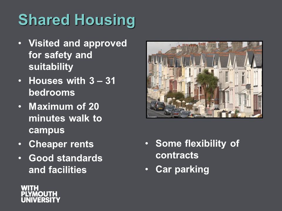 Shared Housing Visited and approved for safety and suitability Houses with 3 – 31 bedrooms Maximum of 20 minutes walk to campus Cheaper rents Good standards and facilities Some flexibility of contracts Car parking