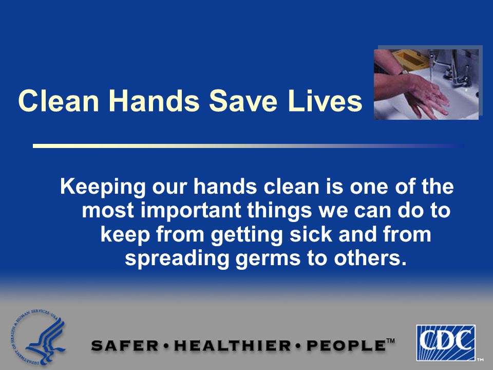 Clean Hands Save Lives Keeping our hands clean is one of the most important things we can do to keep from getting sick and from spreading germs to others.