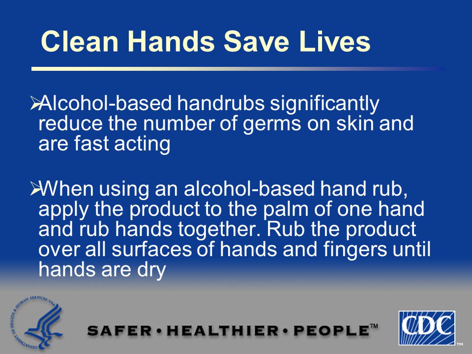  Alcohol-based handrubs significantly reduce the number of germs on skin and are fast acting  When using an alcohol-based hand rub, apply the product to the palm of one hand and rub hands together.