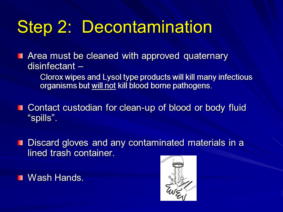 Step 2: Decontamination Area must be cleaned with approved quaternary disinfectant – Clorox wipes and Lysol type products will kill many infectious organisms but will not kill blood borne pathogens.