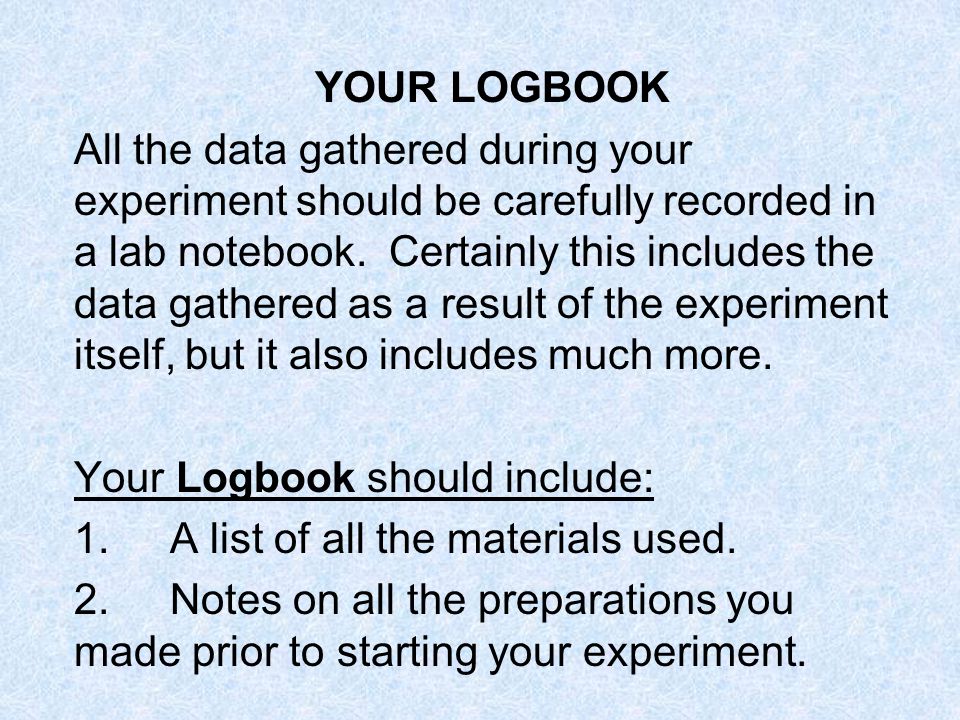 YOUR LOGBOOK All the data gathered during your experiment should be carefully recorded in a lab notebook.