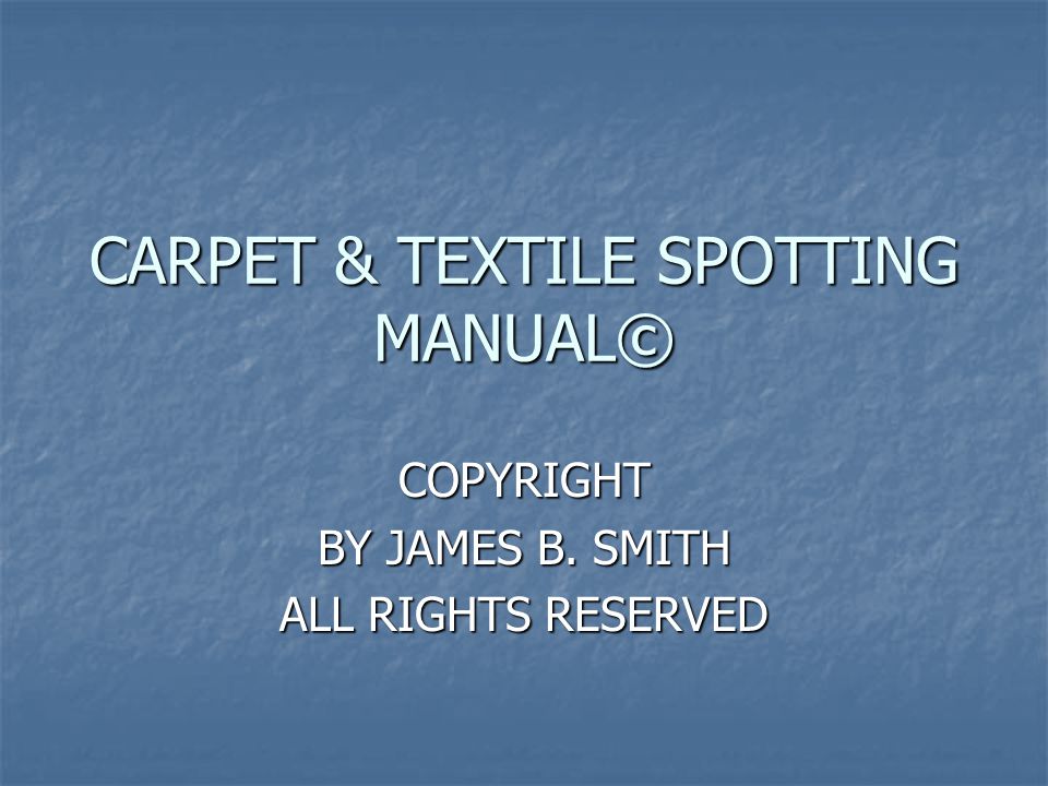 CARPET & TEXTILE SPOTTING MANUAL© COPYRIGHT BY JAMES B. SMITH ALL RIGHTS RESERVED
