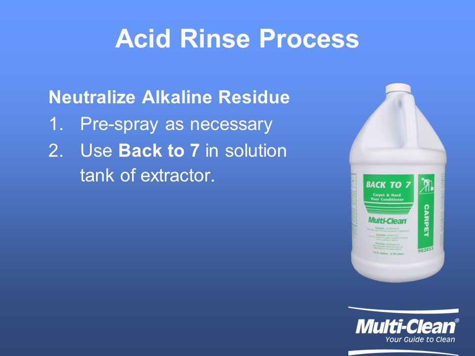 Acid Rinse Process Neutralize Alkaline Residue 1.Pre-spray as necessary 2.Use Back to 7 in solution tank of extractor.