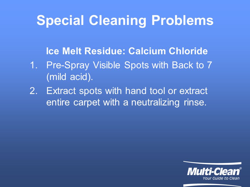 Special Cleaning Problems Ice Melt Residue: Calcium Chloride 1.Pre-Spray Visible Spots with Back to 7 (mild acid).