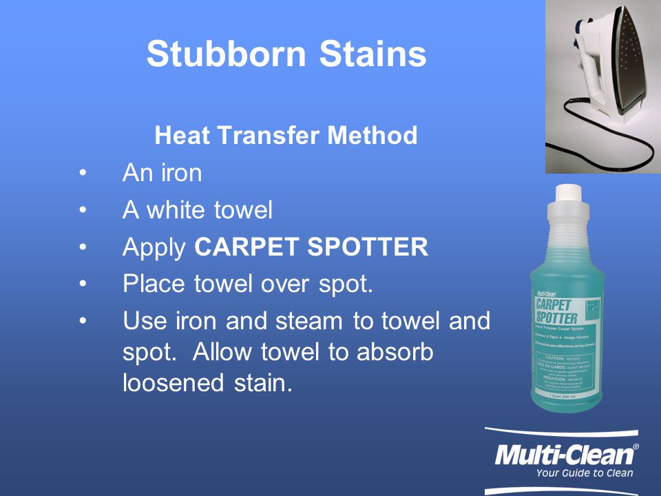 Stubborn Stains Heat Transfer Method An iron A white towel Apply CARPET SPOTTER Place towel over spot.