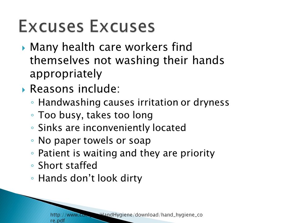  Many health care workers find themselves not washing their hands appropriately  Reasons include: ◦ Handwashing causes irritation or dryness ◦ Too busy, takes too long ◦ Sinks are inconveniently located ◦ No paper towels or soap ◦ Patient is waiting and they are priority ◦ Short staffed ◦ Hands don’t look dirty   re.pdf