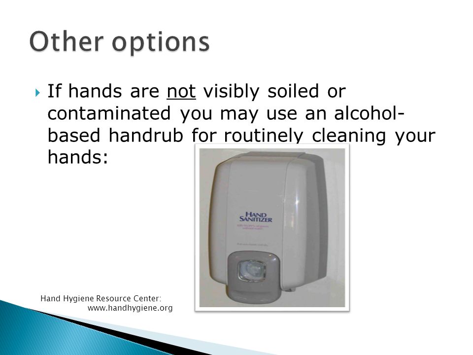  If hands are not visibly soiled or contaminated you may use an alcohol- based handrub for routinely cleaning your hands:.org Hand Hygiene Resource Center: