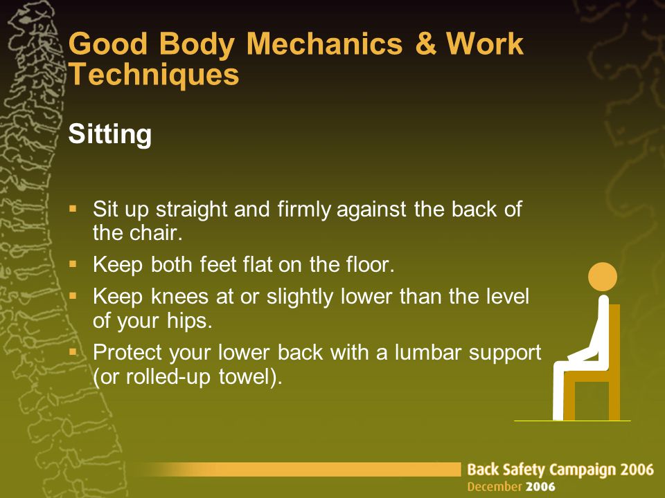 Good Body Mechanics & Work Techniques Sitting  Sit up straight and firmly against the back of the chair.