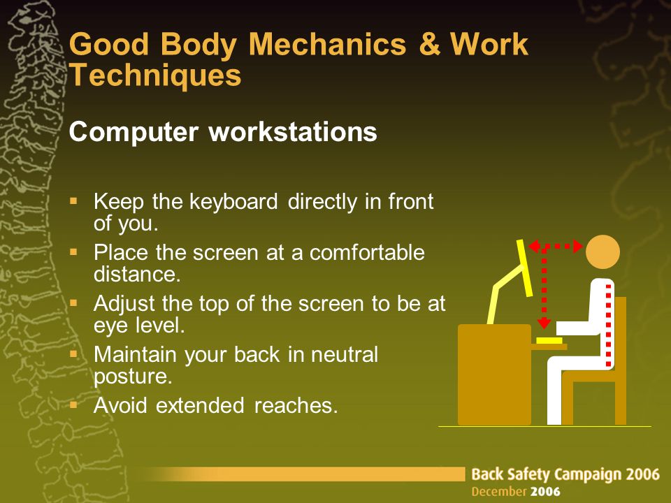 Good Body Mechanics & Work Techniques Computer workstations  Keep the keyboard directly in front of you.