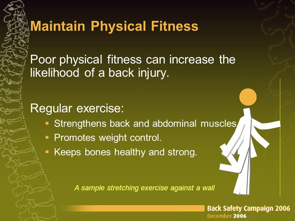 Maintain Physical Fitness Poor physical fitness can increase the likelihood of a back injury.