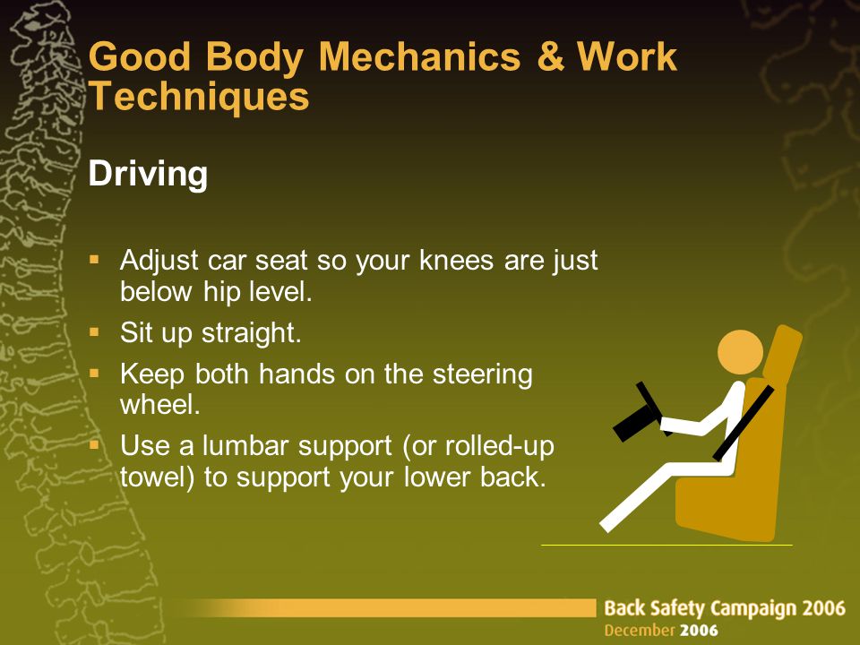 Good Body Mechanics & Work Techniques Driving  Adjust car seat so your knees are just below hip level.