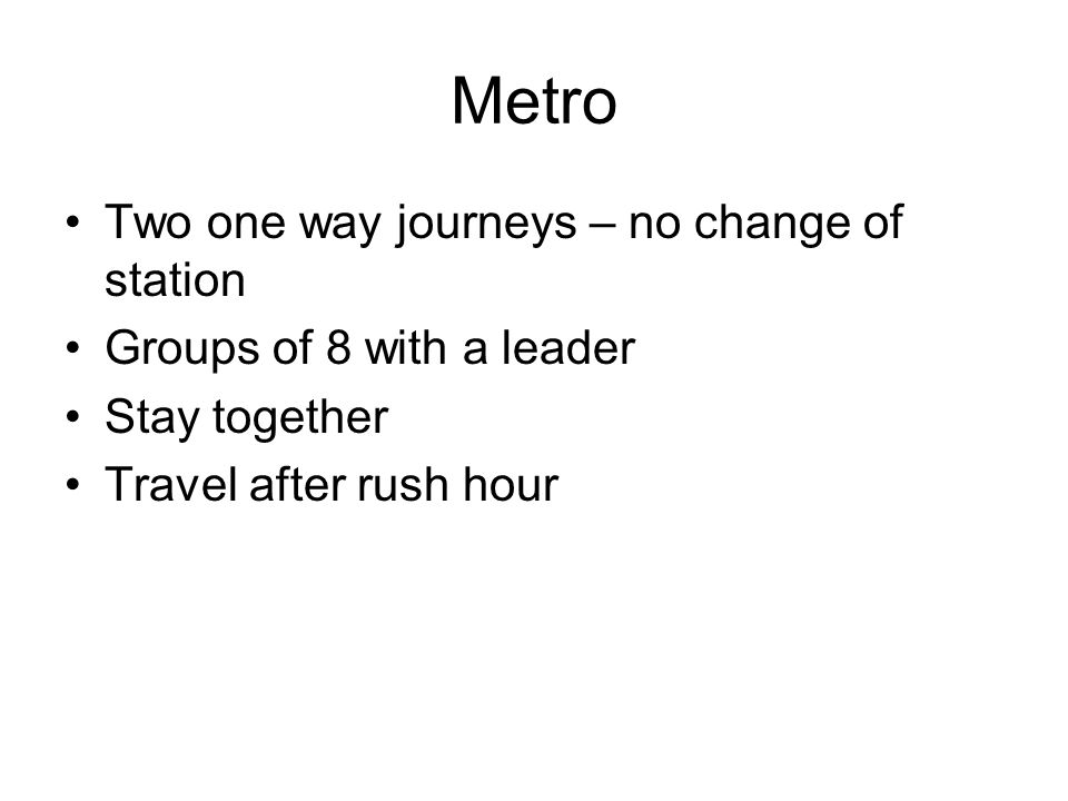 Metro Two one way journeys – no change of station Groups of 8 with a leader Stay together Travel after rush hour