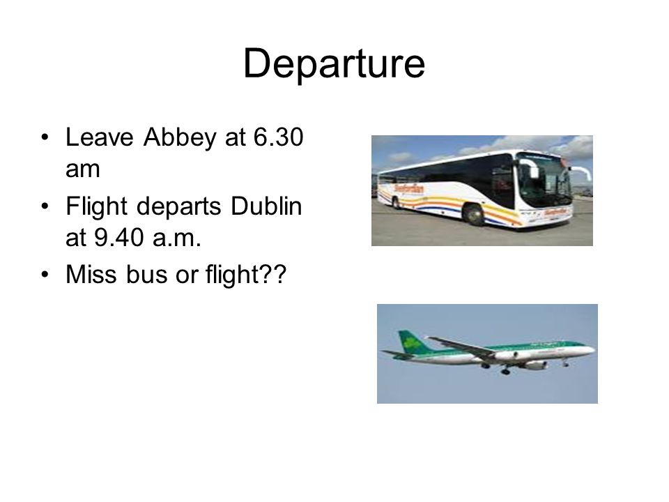 Departure Leave Abbey at 6.30 am Flight departs Dublin at 9.40 a.m. Miss bus or flight
