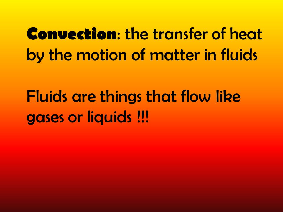 Convection : the transfer of heat by the motion of matter in fluids Fluids are things that flow like gases or liquids !!!