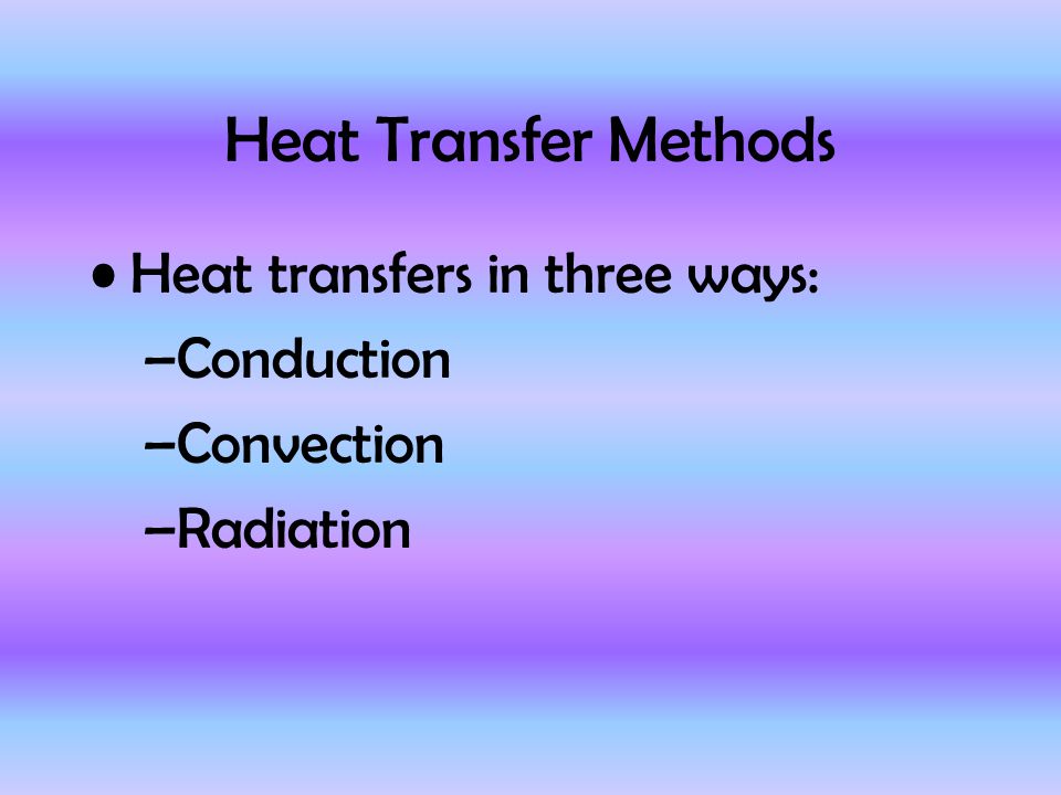 Heat Transfer Methods Heat transfers in three ways: –Conduction –Convection –Radiation