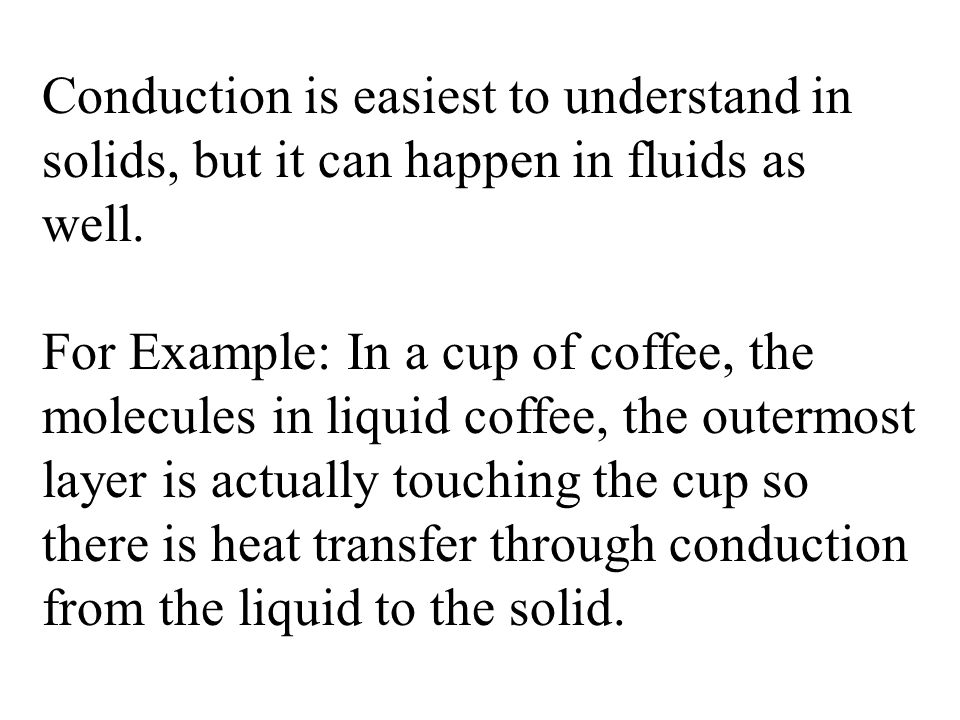 Conduction is easiest to understand in solids, but it can happen in fluids as well.