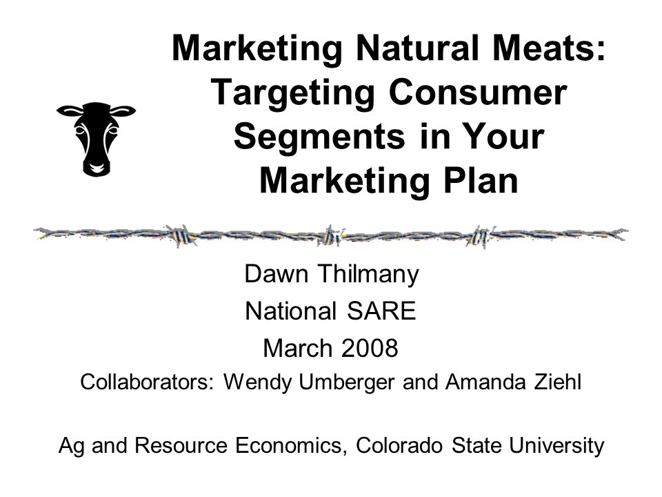 Marketing Natural Meats: Targeting Consumer Segments in Your Marketing Plan Dawn Thilmany National SARE March 2008 Collaborators: Wendy Umberger and Amanda Ziehl Ag and Resource Economics, Colorado State University