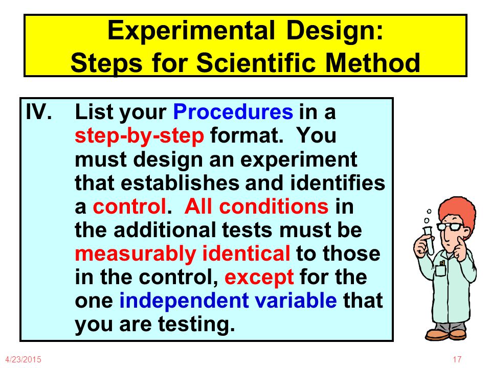 4/23/ Experimental Design: Steps for Scientific Method IV.List your Procedures in a step-by-step format.