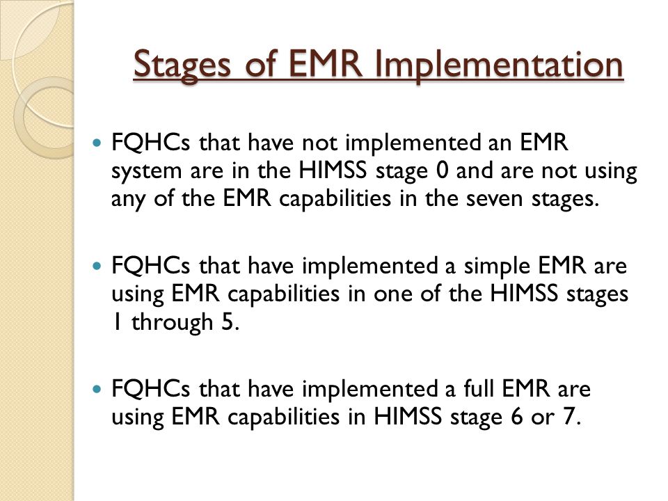 Stages of EMR Implementation FQHCs that have not implemented an EMR system are in the HIMSS stage 0 and are not using any of the EMR capabilities in the seven stages.