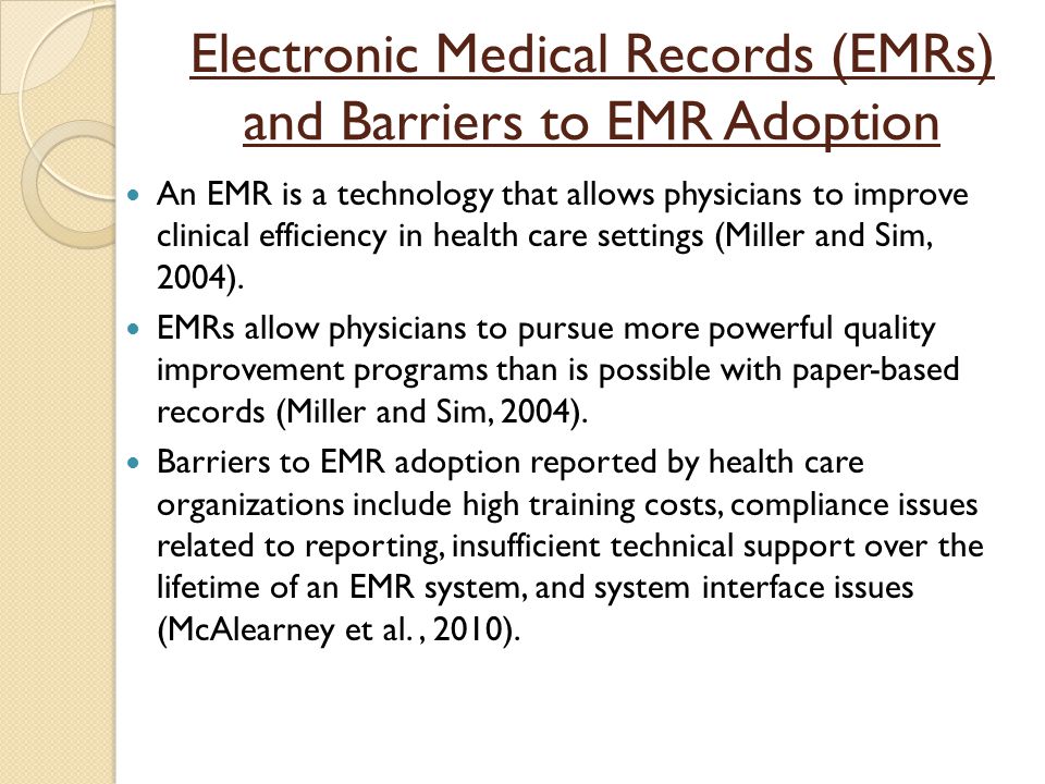 Electronic Medical Records (EMRs) and Barriers to EMR Adoption An EMR is a technology that allows physicians to improve clinical efficiency in health care settings (Miller and Sim, 2004).