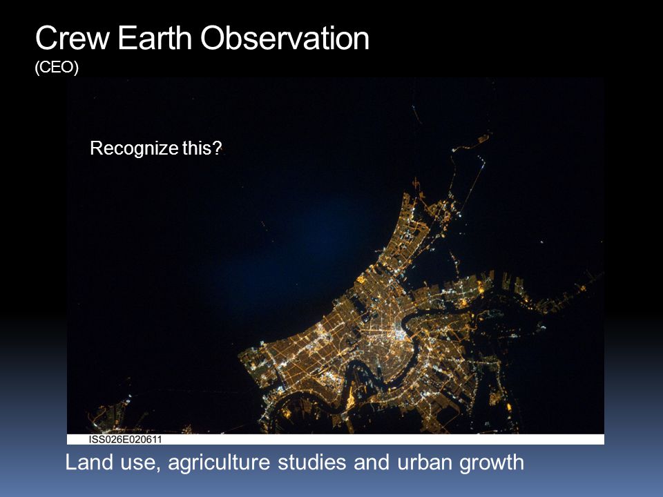 Land use, agriculture studies and urban growth Crew Earth Observation (CEO) Recognize this