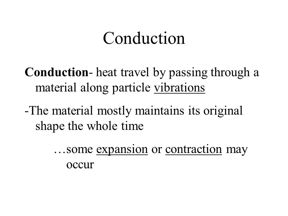 Conduction Conduction- heat travel by passing through a material along particle vibrations -The material mostly maintains its original shape the whole time …some expansion or contraction may occur
