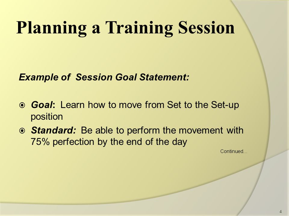 Example of Session Goal Statement:  Goal: Learn how to move from Set to the Set-up position  Standard: Be able to perform the movement with 75% perfection by the end of the day Continued… 4 Planning a Training Session