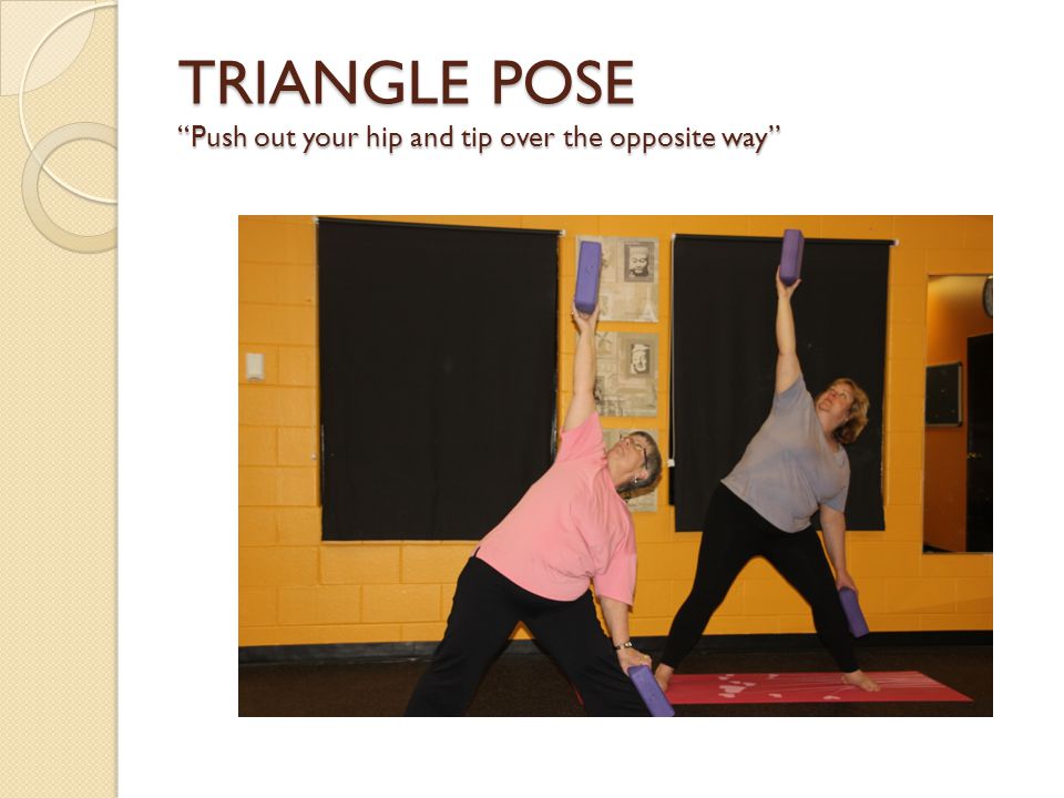 TRIANGLE POSE Push out your hip and tip over the opposite way