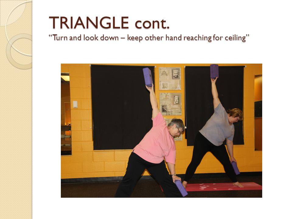 TRIANGLE cont. Turn and look down – keep other hand reaching for ceiling